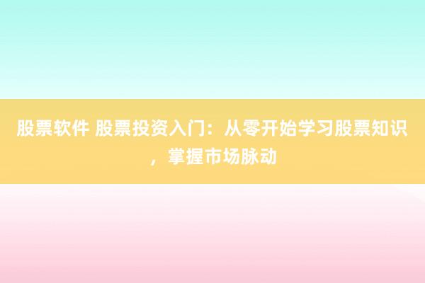 股票软件 股票投资入门：从零开始学习股票知识，掌握市场脉动