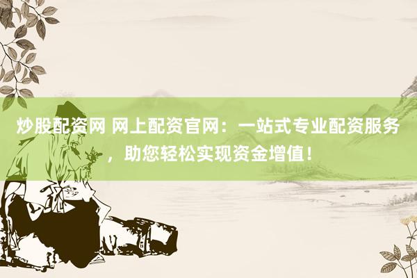 炒股配资网 网上配资官网：一站式专业配资服务，助您轻松实现资金增值！