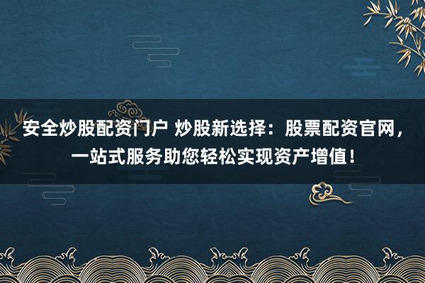 安全炒股配资门户 炒股新选择:股票配资官网,一站式服务助您轻松实现资产增值!