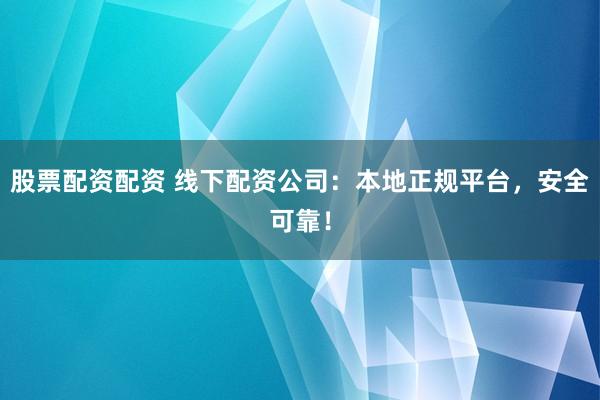 股票配资配资 线下配资公司：本地正规平台，安全可靠！