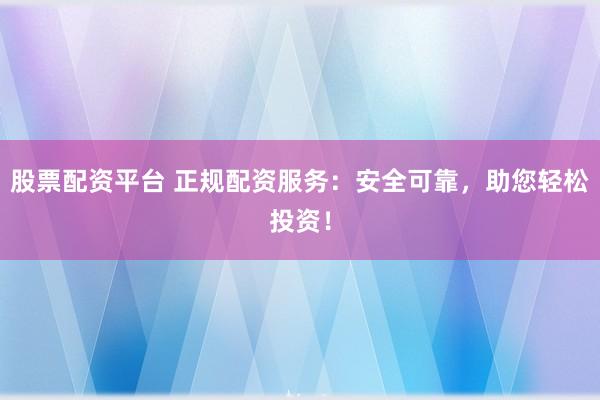股票配资平台 正规配资服务:安全可靠,助您轻松投资!