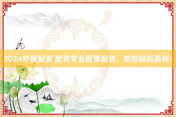 2024炒股配资 配资专业股票配资,助您轻松盈利!