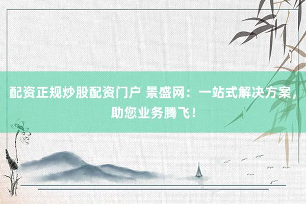 配资正规炒股配资门户 景盛网：一站式解决方案，助您业务腾飞！