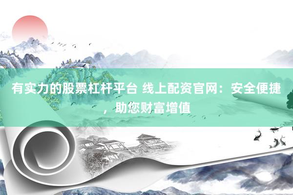 有实力的股票杠杆平台 线上配资官网：安全便捷，助您财富增值