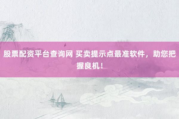 股票配资平台查询网 买卖提示点最准软件，助您把握良机！