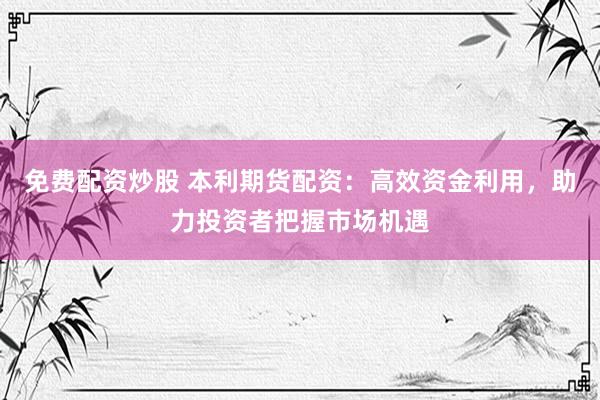 免费配资炒股 本利期货配资：高效资金利用，助力投资者把握市场机遇