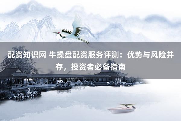 配资知识网 牛操盘配资服务评测：优势与风险并存，投资者必备指南