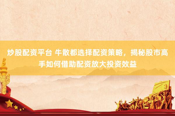 炒股配资平台 牛散都选择配资策略，揭秘股市高手如何借助配资放大投资效益