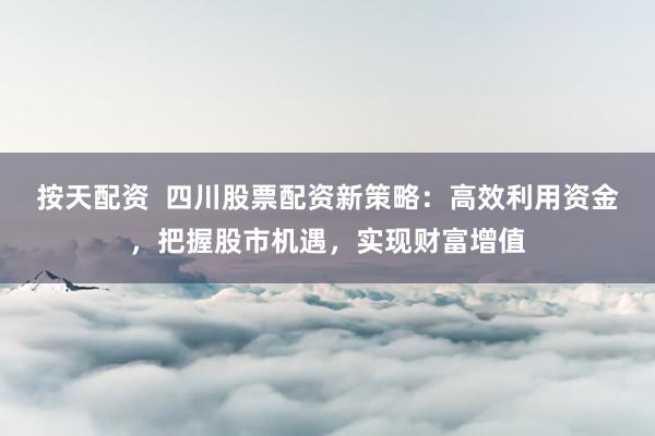 按天配资  四川股票配资新策略：高效利用资金，把握股市机遇，实现财富增值