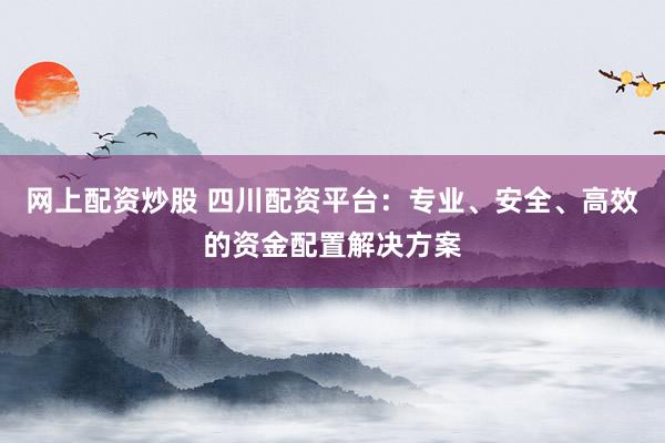 网上配资炒股 四川配资平台：专业、安全、高效的资金配置解决方案