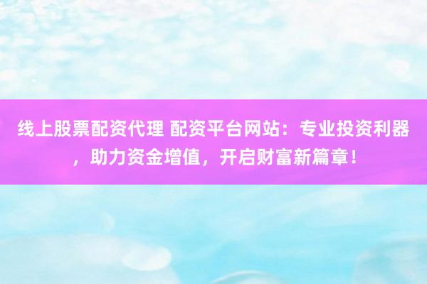 线上股票配资代理 配资平台网站：专业投资利器，助力资金增值，开启财富新篇章！