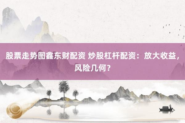股票走势图鑫东财配资 炒股杠杆配资：放大收益，风险几何？