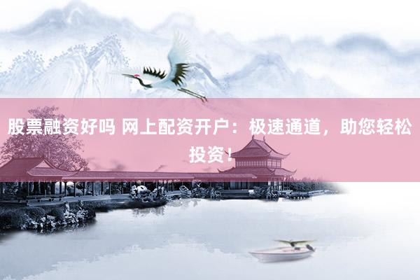 股票融资好吗 网上配资开户：极速通道，助您轻松投资！