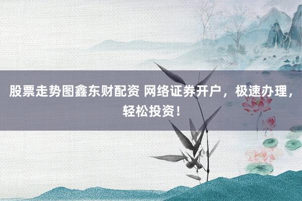 股票走势图鑫东财配资 网络证券开户，极速办理，轻松投资！