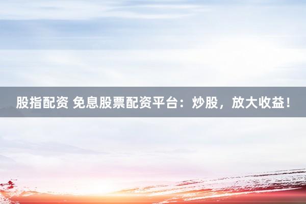 股指配资 免息股票配资平台：炒股，放大收益！