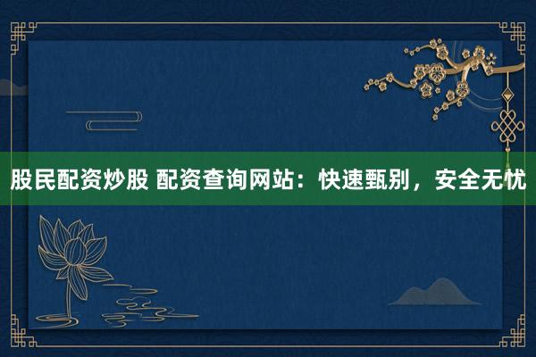 股民配资炒股 配资查询网站：快速甄别，安全无忧