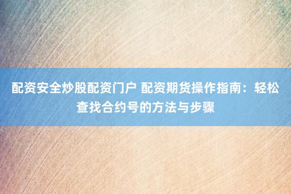 配资安全炒股配资门户 配资期货操作指南：轻松查找合约号的方法与步骤
