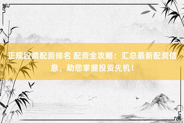 正规股票配资排名 配资全攻略：汇总最新配资信息，助您掌握投资先机！