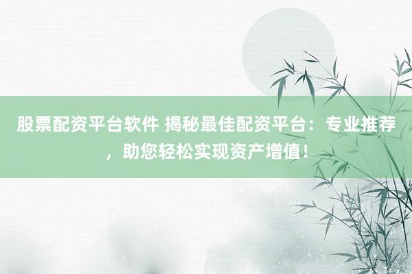 股票配资平台软件 揭秘最佳配资平台：专业推荐，助您轻松实现资产增值！