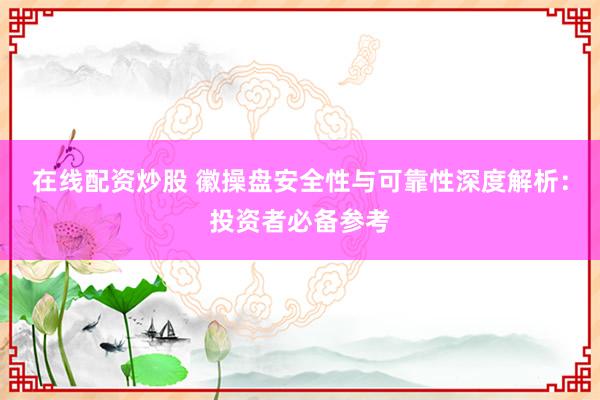 在线配资炒股 徽操盘安全性与可靠性深度解析：投资者必备参考