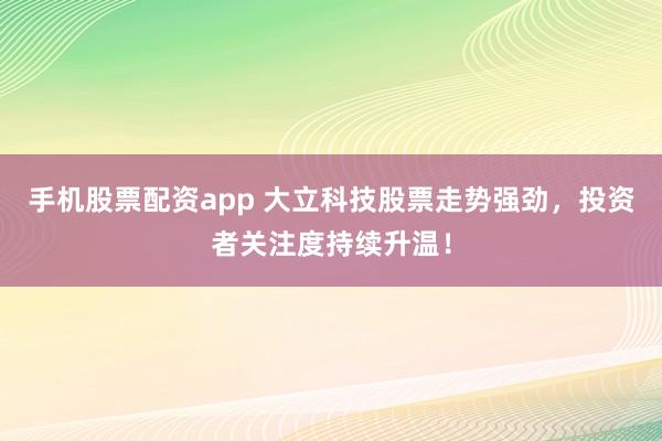 手机股票配资app 大立科技股票走势强劲，投资者关注度持续升温！