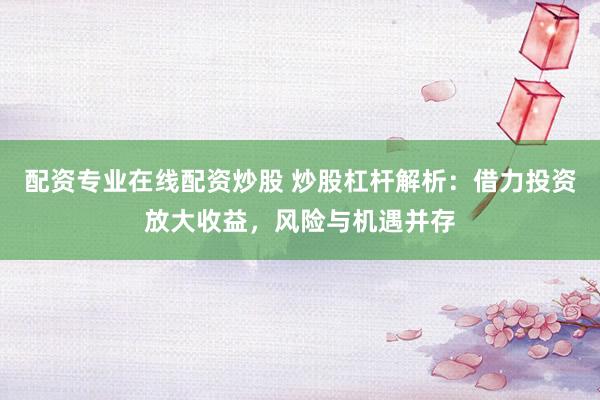 配资专业在线配资炒股 炒股杠杆解析：借力投资放大收益，风险与机遇并存