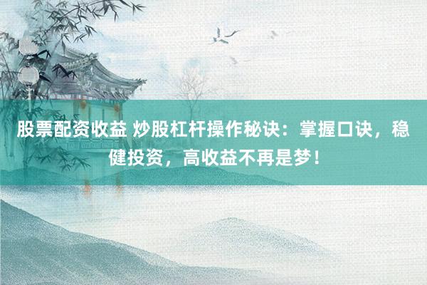 股票配资收益 炒股杠杆操作秘诀：掌握口诀，稳健投资，高收益不再是梦！