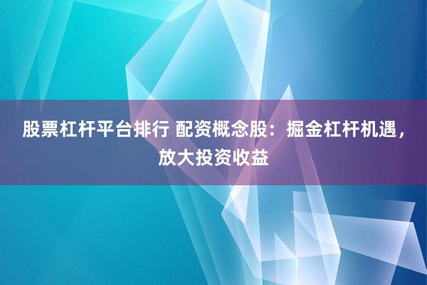 股票杠杆平台排行 配资概念股：掘金杠杆机遇，放大投资收益