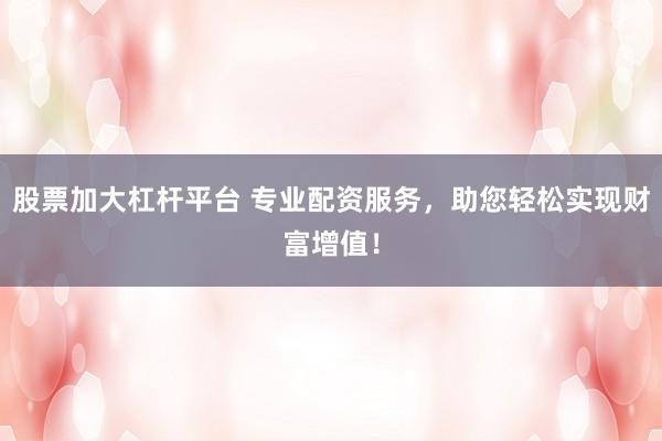 股票加大杠杆平台 专业配资服务，助您轻松实现财富增值！