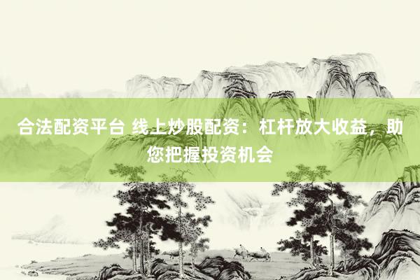 合法配资平台 线上炒股配资：杠杆放大收益，助您把握投资机会