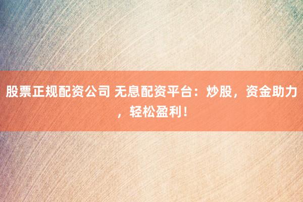 股票正规配资公司 无息配资平台：炒股，资金助力，轻松盈利！