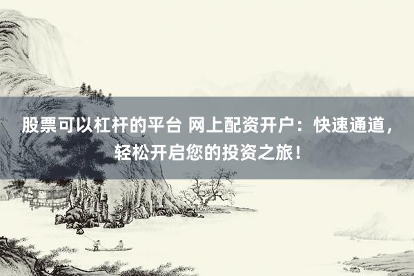 股票可以杠杆的平台 网上配资开户：快速通道，轻松开启您的投资之旅！