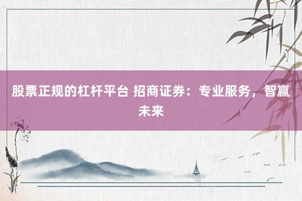 股票正规的杠杆平台 招商证券:专业服务,智赢未来