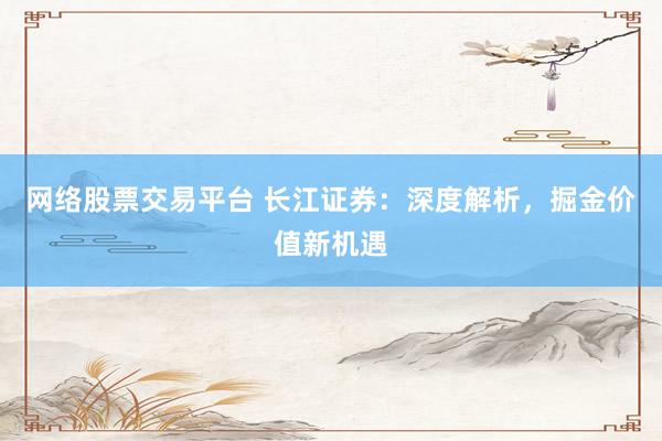 网络股票交易平台 长江证券：深度解析，掘金价值新机遇
