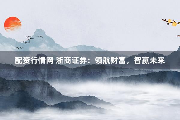 配资行情网 浙商证券：领航财富，智赢未来