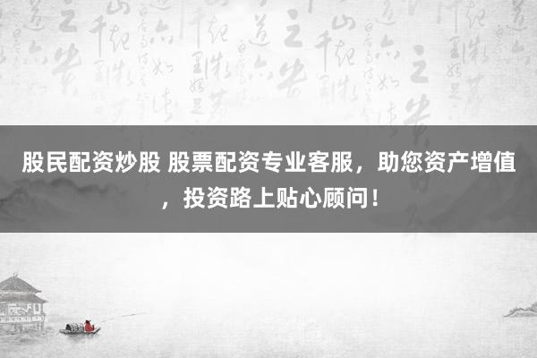 股民配资炒股 股票配资专业客服，助您资产增值，投资路上贴心顾问！