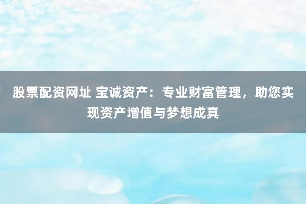 股票配资网址 宝诚资产:专业财富管理,助您实现资产增值与梦想成真