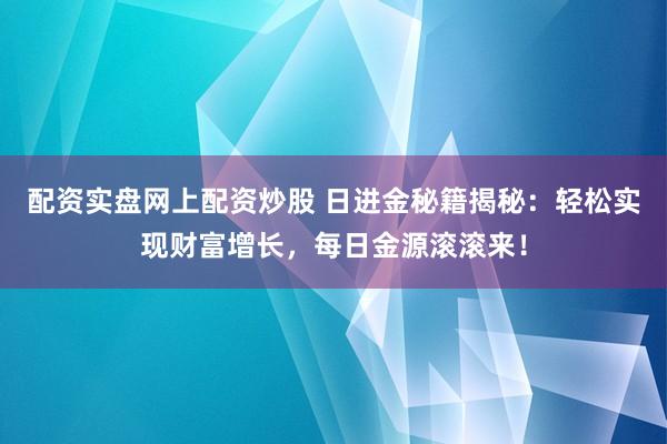 配资实盘网上配资炒股 日进金秘籍揭秘:轻松实现财富增长,每日金源滚滚来!