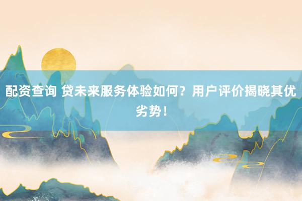 配资查询 贷未来服务体验如何?用户评价揭晓其优劣势!