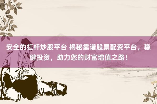 安全的杠杆炒股平台 揭秘靠谱股票配资平台，稳健投资，助力您的财富增值之路！
