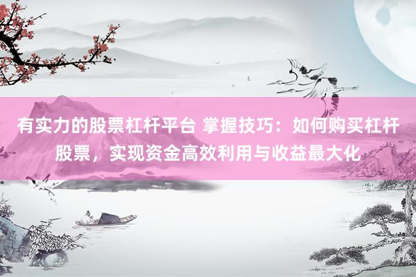 有实力的股票杠杆平台 掌握技巧：如何购买杠杆股票，实现资金高效利用与收益最大化