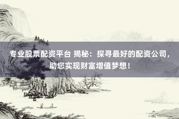 专业股票配资平台 揭秘:探寻最好的配资公司,助您实现财富增值梦想!