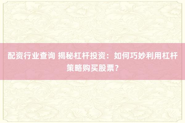 配资行业查询 揭秘杠杆投资：如何巧妙利用杠杆策略购买股票？