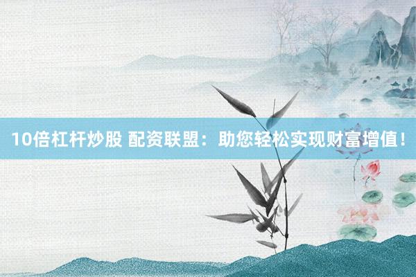 10倍杠杆炒股 配资联盟：助您轻松实现财富增值！
