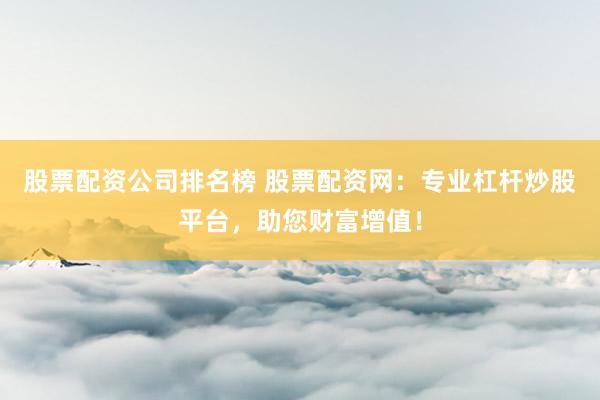 股票配资公司排名榜 股票配资网：专业杠杆炒股平台，助您财富增值！