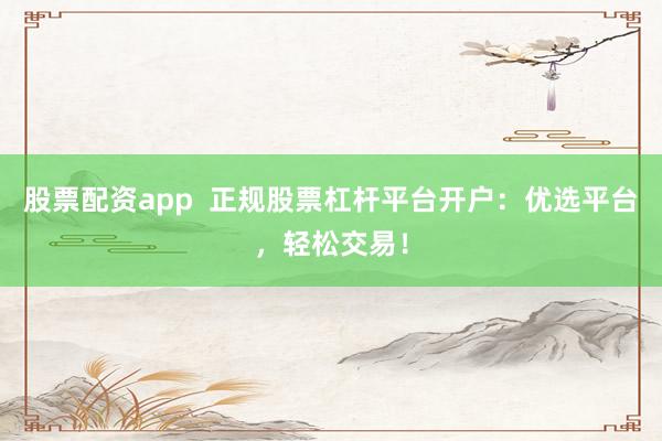 股票配资app  正规股票杠杆平台开户：优选平台，轻松交易！