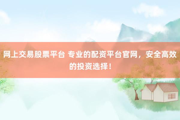 网上交易股票平台 专业的配资平台官网，安全高效的投资选择！