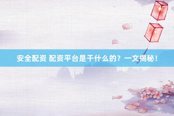 安全配资 配资平台是干什么的？一文揭秘！