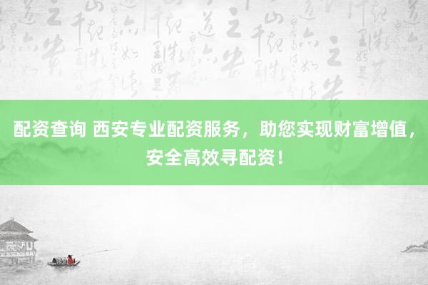 配资查询 西安专业配资服务，助您实现财富增值，安全高效寻配资！