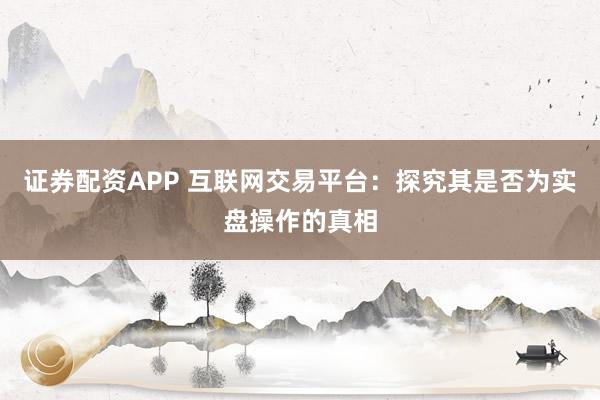 证券配资APP 互联网交易平台：探究其是否为实盘操作的真相